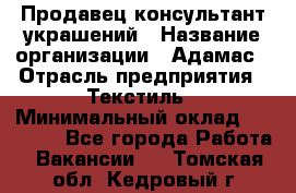 Продавец-консультант украшений › Название организации ­ Адамас › Отрасль предприятия ­ Текстиль › Минимальный оклад ­ 40 000 - Все города Работа » Вакансии   . Томская обл.,Кедровый г.